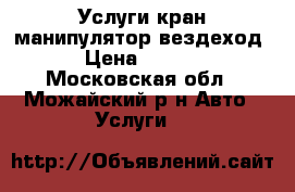 Услуги кран манипулятор вездеход  › Цена ­ 1 000 - Московская обл., Можайский р-н Авто » Услуги   